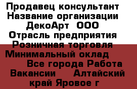 Продавец-консультант › Название организации ­ ДекоАрт, ООО › Отрасль предприятия ­ Розничная торговля › Минимальный оклад ­ 30 000 - Все города Работа » Вакансии   . Алтайский край,Яровое г.